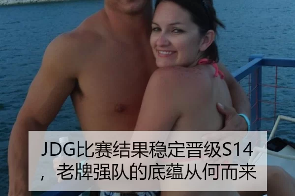 JDG比赛结果稳定晋级S14，老牌强队的底蕴从何而来